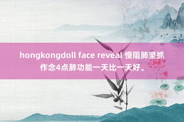 hongkongdoll face reveal 慢阻肺坚抓作念4点肺功能一天比一天好。