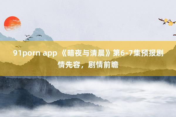 91porn app 《暗夜与清晨》第6-7集预报剧情先容，剧情前瞻