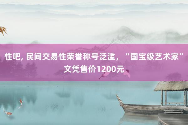 性吧， 民间交易性荣誉称号泛滥，“国宝级艺术家”文凭售价1200元