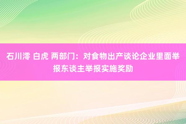 石川澪 白虎 两部门：对食物出产谈论企业里面举报东谈主举报实施奖励