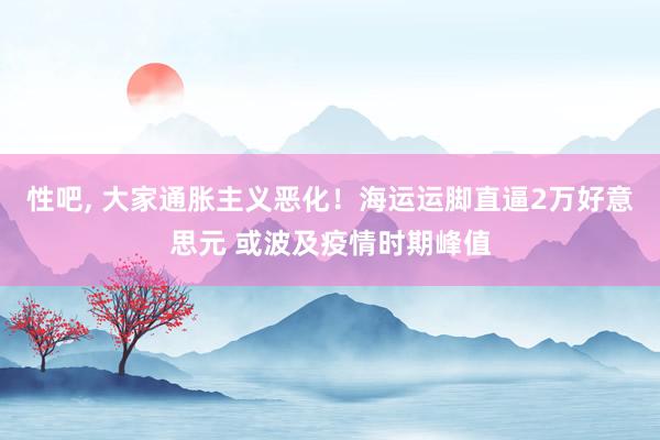 性吧， 大家通胀主义恶化！海运运脚直逼2万好意思元 或波及疫情时期峰值