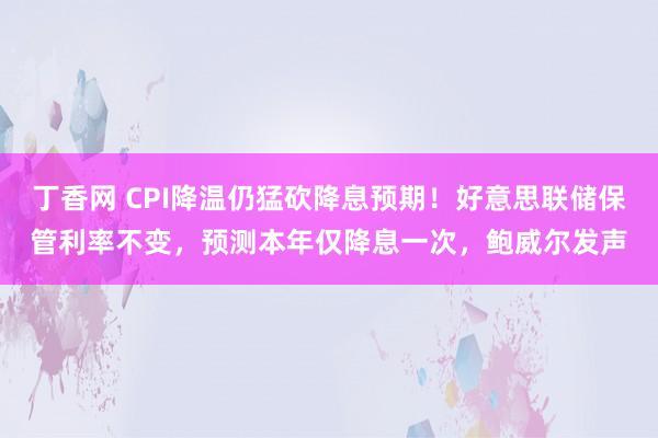 丁香网 CPI降温仍猛砍降息预期！好意思联储保管利率不变，预测本年仅降息一次，鲍威尔发声