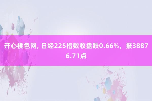 开心桃色网， 日经225指数收盘跌0.66%，报38876.71点