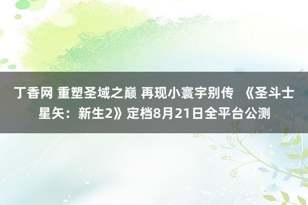 丁香网 重塑圣域之巅 再现小寰宇别传  《圣斗士星矢：新生2》定档8月21日全平台公测