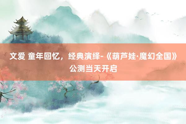 文爱 童年回忆，经典演绎-《葫芦娃·魔幻全国》公测当天开启