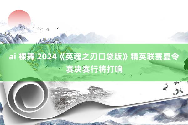 ai 裸舞 2024《英魂之刃口袋版》精英联赛夏令赛决赛行将打响