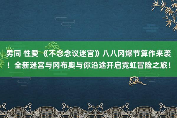 男同 性愛 《不念念议迷宫》八八冈爆节算作来袭！全新迷宫与冈布奥与你沿途开启霓虹冒险之旅！