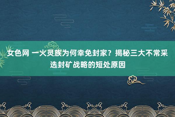 女色网 一火灵族为何幸免封家？揭秘三大不常采选封矿战略的短处原因