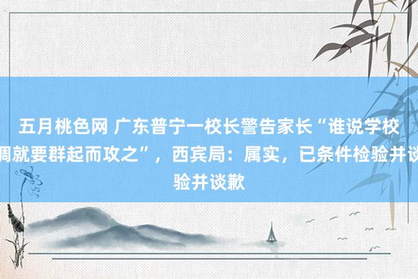 五月桃色网 广东普宁一校长警告家长“谁说学校滥调就要群起而攻之”，西宾局：属实，已条件检验并谈歉