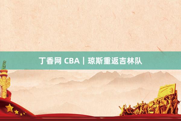 丁香网 CBA｜琼斯重返吉林队