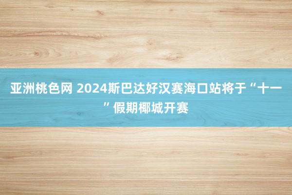 亚洲桃色网 2024斯巴达好汉赛海口站将于“十一”假期椰城开赛