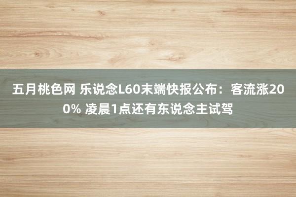 五月桃色网 乐说念L60末端快报公布：客流涨200% 凌晨1点还有东说念主试驾