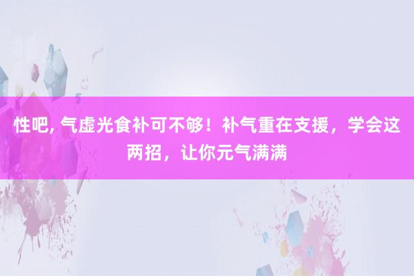 性吧， 气虚光食补可不够！补气重在支援，学会这两招，让你元气满满