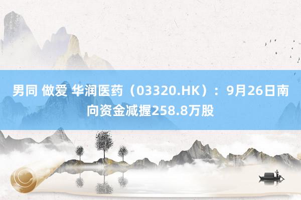 男同 做爱 华润医药（03320.HK）：9月26日南向资金减握258.8万股