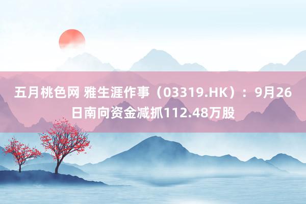 五月桃色网 雅生涯作事（03319.HK）：9月26日南向资金减抓112.48万股