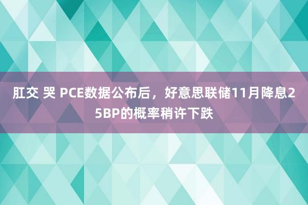 肛交 哭 PCE数据公布后，好意思联储11月降息25BP的概率稍许下跌