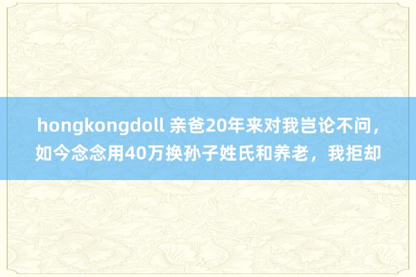 hongkongdoll 亲爸20年来对我岂论不问，如今念念用40万换孙子姓氏和养老，我拒却