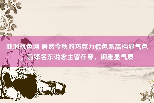 亚洲桃色网 居然今秋的巧克力棕色系高档显气色，前锋名东说念主皆在穿，闲雅显气质