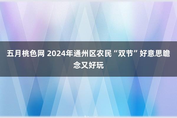 五月桃色网 2024年通州区农民“双节”好意思瞻念又好玩