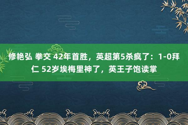 修艳弘 拳交 42年首胜，英超第5杀疯了：1-0拜仁 52岁埃梅里神了，英王子饱读掌