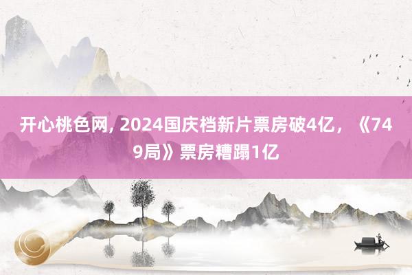 开心桃色网， 2024国庆档新片票房破4亿，《749局》票房糟蹋1亿