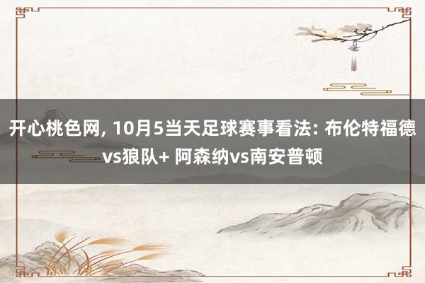 开心桃色网， 10月5当天足球赛事看法: 布伦特福德vs狼队+ 阿森纳vs南安普顿