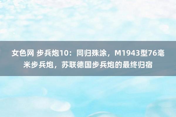 女色网 步兵炮10：同归殊涂，M1943型76毫米步兵炮，苏联德国步兵炮的最终归宿