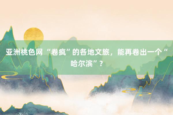 亚洲桃色网 “卷疯”的各地文旅，能再卷出一个“哈尔滨”？