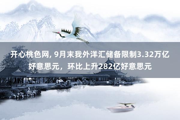 开心桃色网， 9月末我外洋汇储备限制3.32万亿好意思元，环比上升282亿好意思元