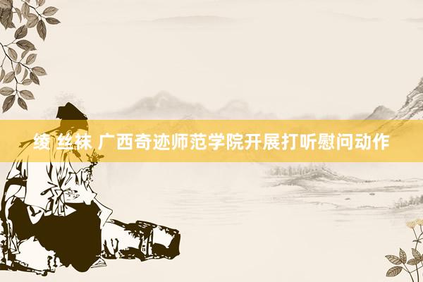 绫 丝袜 广西奇迹师范学院开展打听慰问动作