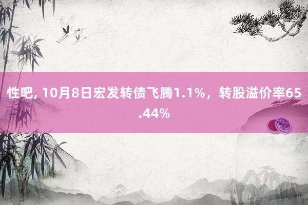 性吧， 10月8日宏发转债飞腾1.1%，转股溢价率65.44%