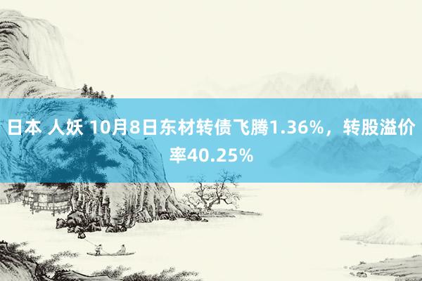 日本 人妖 10月8日东材转债飞腾1.36%，转股溢价率40.25%