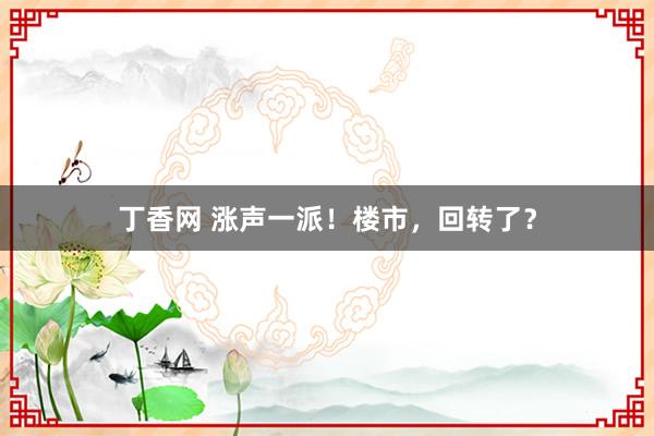 丁香网 涨声一派！楼市，回转了？