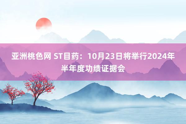 亚洲桃色网 ST目药：10月23日将举行2024年半年度功绩证据会