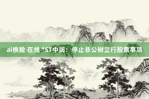 ai换脸 在线 *ST中润：停止非公树立行股票事项