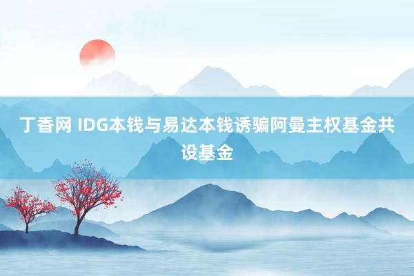 丁香网 IDG本钱与易达本钱诱骗阿曼主权基金共设基金