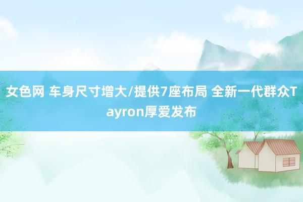 女色网 车身尺寸增大/提供7座布局 全新一代群众Tayron厚爱发布