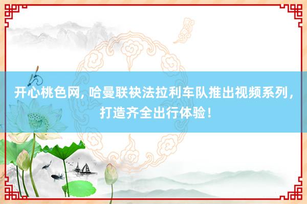 开心桃色网， 哈曼联袂法拉利车队推出视频系列， 打造齐全出行体验！