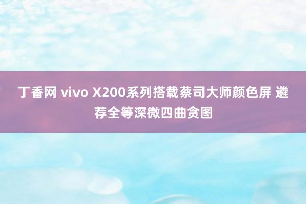 丁香网 vivo X200系列搭载蔡司大师颜色屏 遴荐全等深微四曲贪图