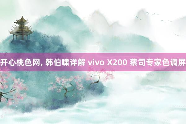 开心桃色网， 韩伯啸详解 vivo X200 蔡司专家色调屏