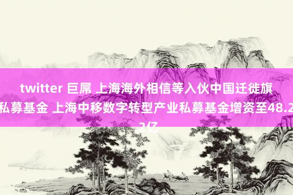 twitter 巨屌 上海海外相信等入伙中国迁徙旗下私募基金 上海中移数字转型产业私募基金增资至48.2亿