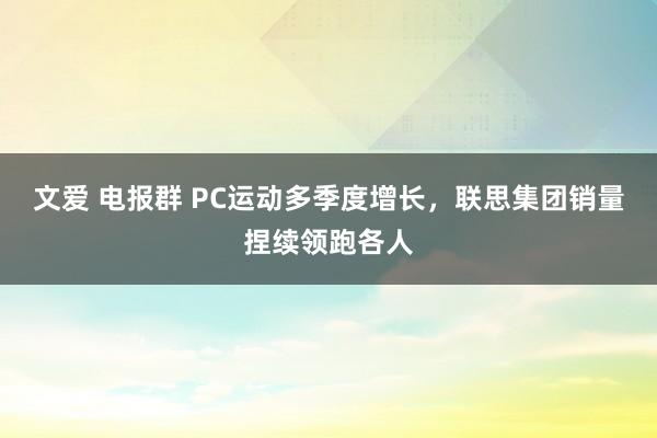 文爱 电报群 PC运动多季度增长，联思集团销量捏续领跑各人