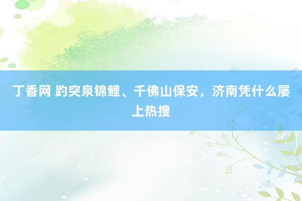 丁香网 趵突泉锦鲤、千佛山保安，济南凭什么屡上热搜