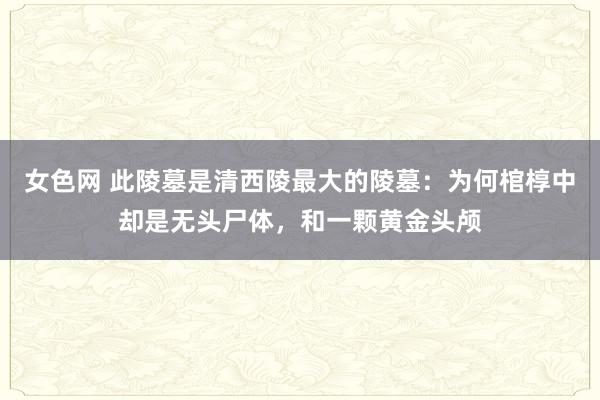 女色网 此陵墓是清西陵最大的陵墓：为何棺椁中却是无头尸体，和一颗黄金头颅