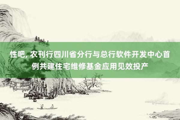 性吧， 农刊行四川省分行与总行软件开发中心首例共建住宅维修基金应用见效投产