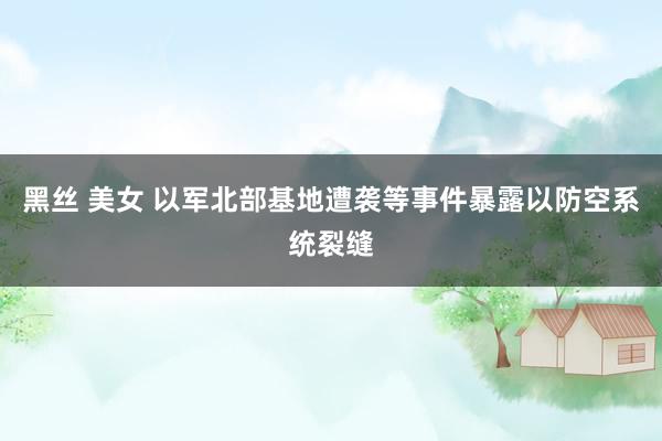 黑丝 美女 以军北部基地遭袭等事件暴露以防空系统裂缝