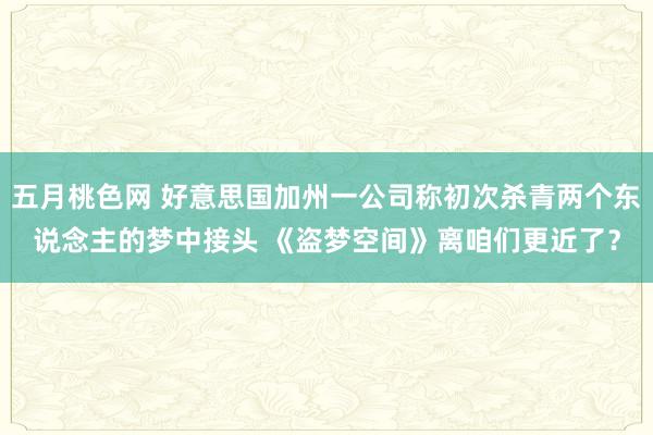 五月桃色网 好意思国加州一公司称初次杀青两个东说念主的梦中接头 《盗梦空间》离咱们更近了？