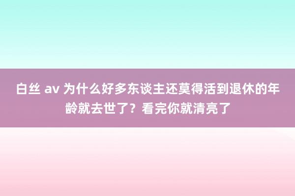 白丝 av 为什么好多东谈主还莫得活到退休的年龄就去世了？看完你就清亮了