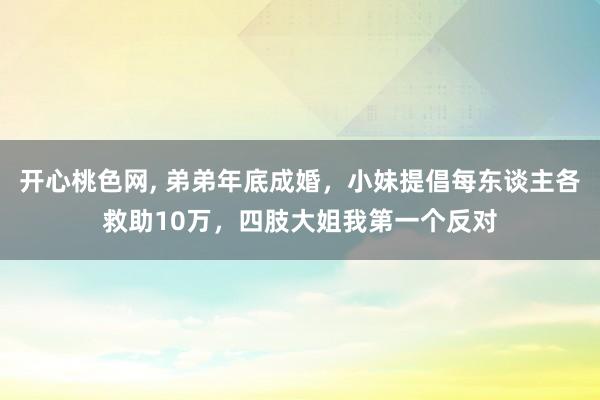 开心桃色网， 弟弟年底成婚，小妹提倡每东谈主各救助10万，四肢大姐我第一个反对