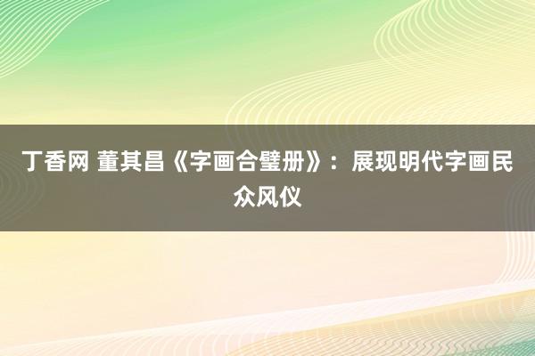 丁香网 董其昌《字画合璧册》：展现明代字画民众风仪